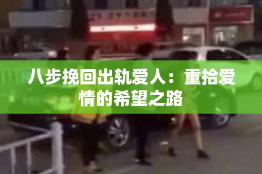 八步挽回出轨爱人：重拾爱情的希望之路