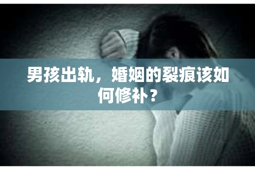 男孩出轨，婚姻的裂痕该如何修补？