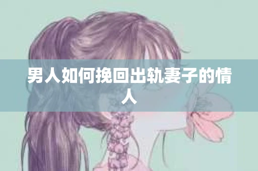 男人如何挽回出轨妻子的情人