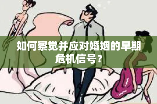 如何察觉并应对婚姻的早期危机信号？