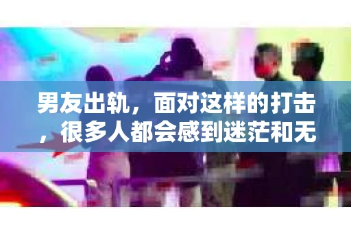 男友出轨，面对这样的打击，很多人都会感到迷茫和无助。那么，男友出轨后，我们该怎么办呢？如何挽回这段感情？今天，就让我来和大家聊聊这个问题。