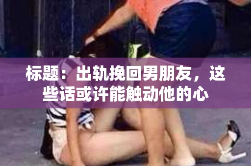 标题：出轨挽回男朋友，这些话或许能触动他的心