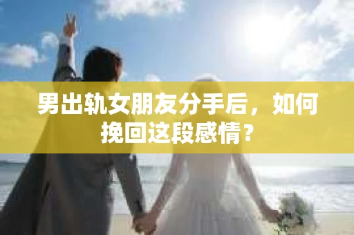 男出轨女朋友分手后，如何挽回这段感情？
