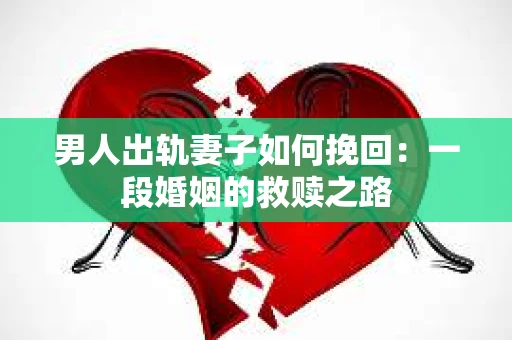 男人出轨妻子如何挽回：一段婚姻的救赎之路