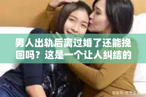 男人出轨后离过婚了还能挽回吗？这是一个让人纠结的问题。在这个充满变数的世界里，婚姻的稳固性似乎变得越来越难以保证。那么，当一个男人出轨后离婚了，他还有机会挽回这段婚姻吗？今天，我们就来探讨一下这个问题。