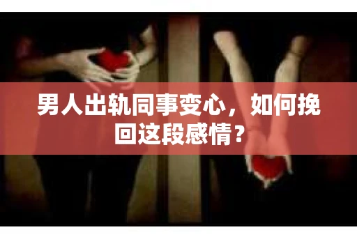 男人出轨同事变心，如何挽回这段感情？