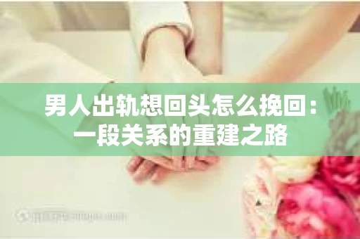 男人出轨想回头怎么挽回：一段关系的重建之路