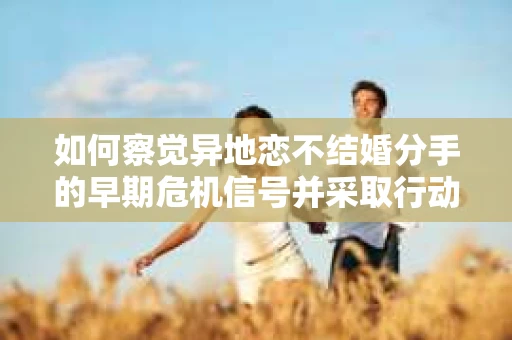 如何察觉异地恋不结婚分手的早期危机信号并采取行动? 如何察觉异地恋不结婚分手的早期危机信号并采取行动?