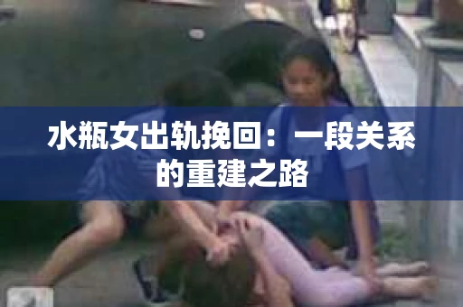 水瓶女出轨挽回：一段关系的重建之路