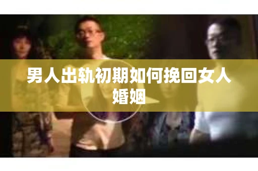 男人出轨初期如何挽回女人婚姻