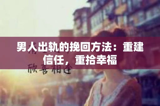男人出轨的挽回方法：重建信任，重拾幸福
