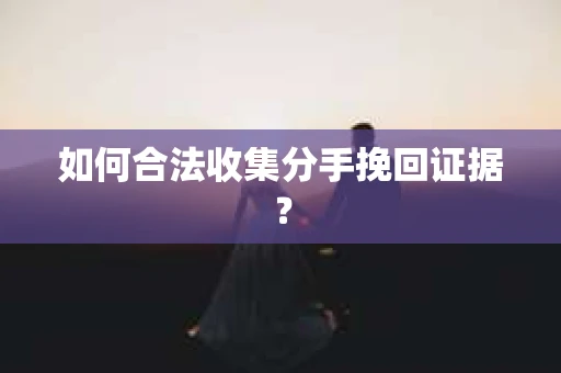 如何合法收集分手挽回证据？