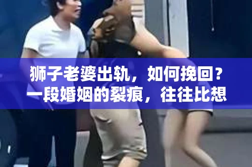 狮子老婆出轨，如何挽回？一段婚姻的裂痕，往往比想象中更难以修复。但面对这样的困境，我们仍可以尝试寻找解决问题的方法。以下，我将结合实际情况，分享一些关于如何挽回狮子老婆出轨的心得。