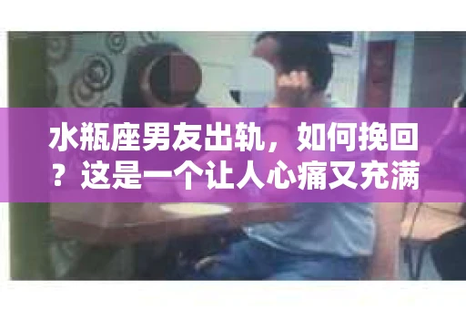 水瓶座男友出轨，如何挽回？这是一个让人心痛又充满挑战的问题。在爱情的世界里，我们总是希望找到那个对的人，但现实往往不尽如人意。今天，就让我们一起来探讨一下，当水瓶座男友出轨时，我们该如何挽回这段感情。