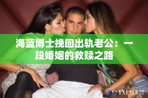 海蓝博士挽回出轨老公：一段婚姻的救赎之路