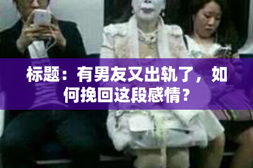 标题：有男友又出轨了，如何挽回这段感情？