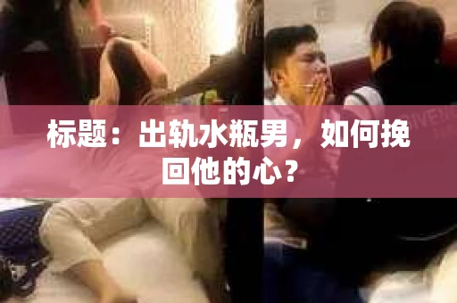 标题：出轨水瓶男，如何挽回他的心？