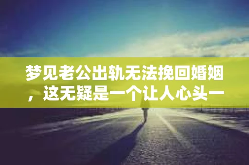 梦见老公出轨无法挽回婚姻,这无疑是一个让人心头一紧的梦境。在现实生活中,婚姻问题一直是人们关注的焦点,而梦境中的出轨,更是让人心生疑虑。那么,这样的梦境究竟预示着什么?我们又该如何面对呢?今天,就让我们一起来探讨一下这个话题。 梦见老公出轨无法挽回婚姻,这无疑是一个让人心头一紧的梦境。在现实生活中,婚姻问题一直是人们关注的焦点,而梦境中的出轨,更是让人心生疑虑。那么,这样的梦境究竟预示着什么?我们又该如何面对呢?今天,就让我们一起来探讨一下这个话题。