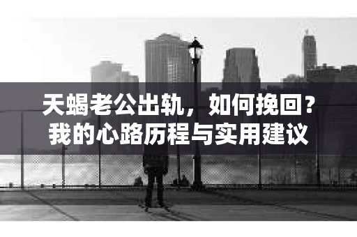 天蝎老公出轨，如何挽回？我的心路历程与实用建议