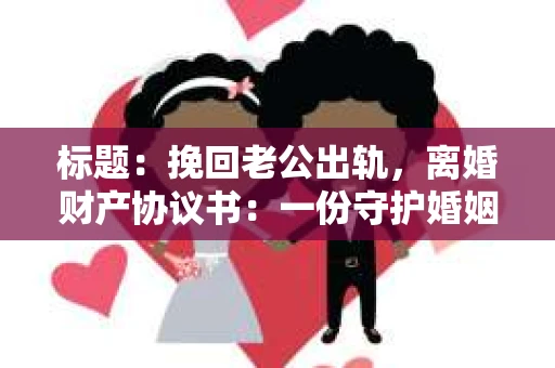 标题：挽回老公出轨，离婚财产协议书：一份守护婚姻与财产的明智选择