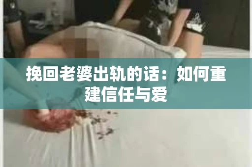 挽回老婆出轨的话：如何重建信任与爱