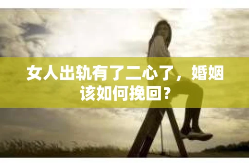 女人出轨有了二心了，婚姻该如何挽回？