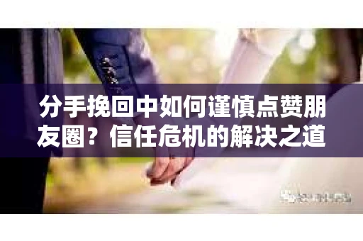 分手挽回中如何谨慎点赞朋友圈?信任危机的解决之道 分手挽回中如何谨慎点赞朋友圈?信任危机的解决之道