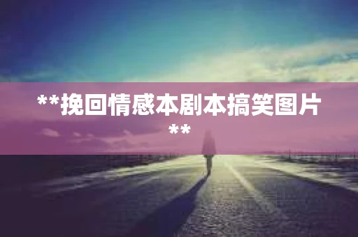 **挽回情感本剧本搞笑图片**