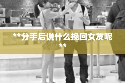 **分手后说什么挽回女友呢**
