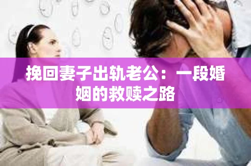 挽回妻子出轨老公：一段婚姻的救赎之路