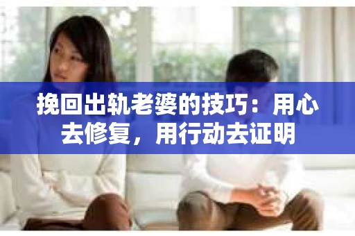 挽回出轨老婆的技巧：用心去修复，用行动去证明
