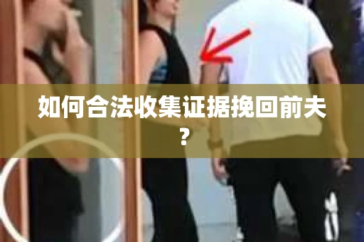 如何合法收集证据挽回前夫? 如何合法收集证据挽回前夫?