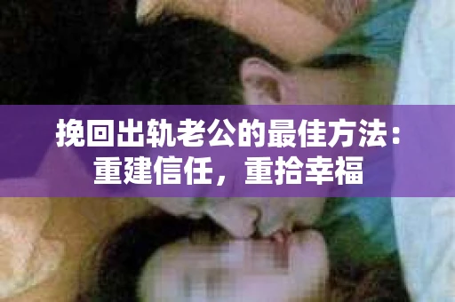 挽回出轨老公的最佳方法：重建信任，重拾幸福