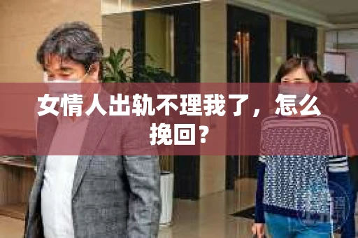 女情人出轨不理我了，怎么挽回？