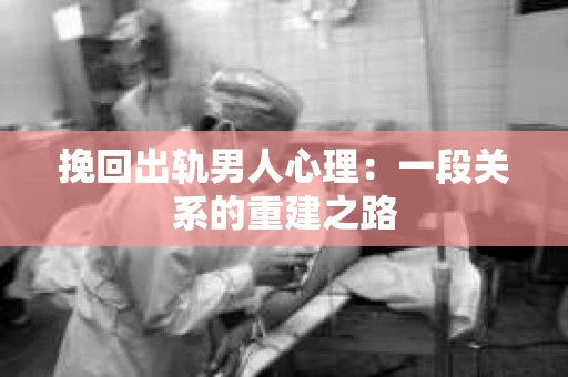 挽回出轨男人心理：一段关系的重建之路