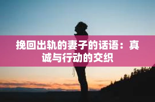 挽回出轨的妻子的话语：真诚与行动的交织