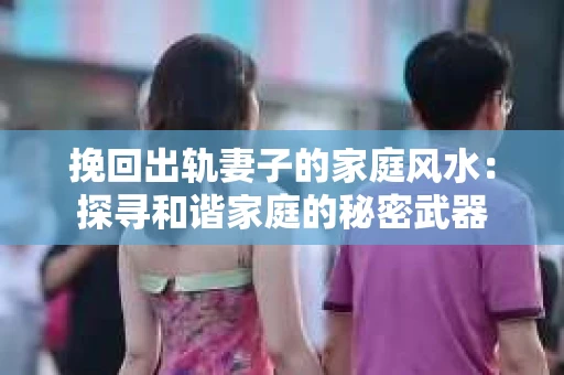 挽回出轨妻子的家庭风水：探寻和谐家庭的秘密武器