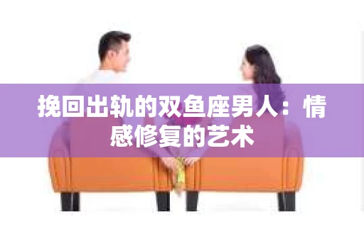 挽回出轨的双鱼座男人：情感修复的艺术