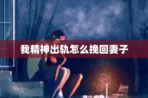 我精神出轨怎么挽回妻子