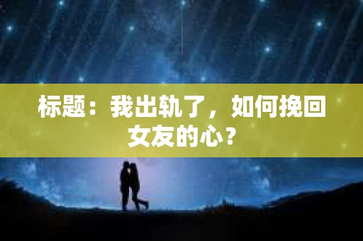 标题：我出轨了，如何挽回女友的心？