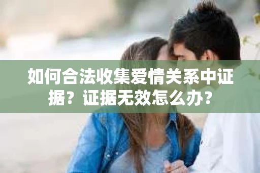 如何合法收集爱情关系中证据？证据无效怎么办？