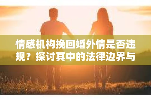 情感机构挽回婚外情是否违规？探讨其中的法律边界与伦理考量
