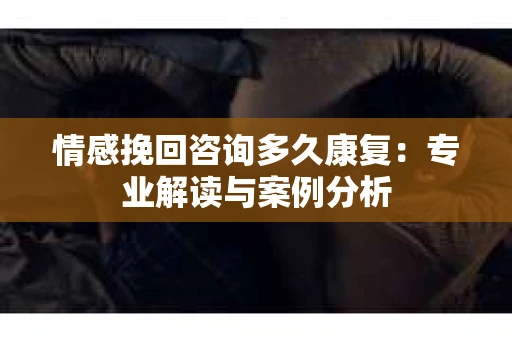 情感挽回咨询多久康复：专业解读与案例分析