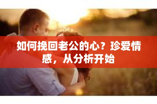 如何挽回老公的心？珍爱情感，从分析开始