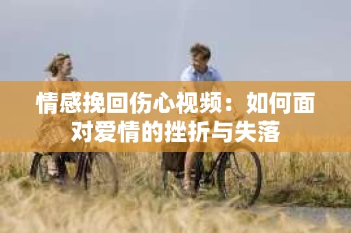 情感挽回伤心视频：如何面对爱情的挫折与失落