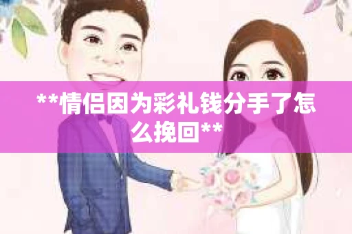 **情侣因为彩礼钱分手了怎么挽回**