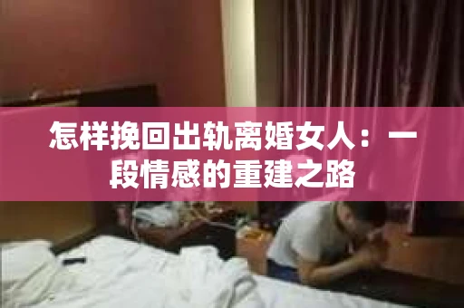 怎样挽回出轨离婚女人：一段情感的重建之路