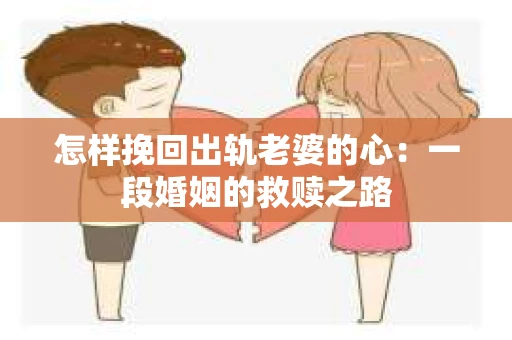 怎样挽回出轨老婆的心：一段婚姻的救赎之路
