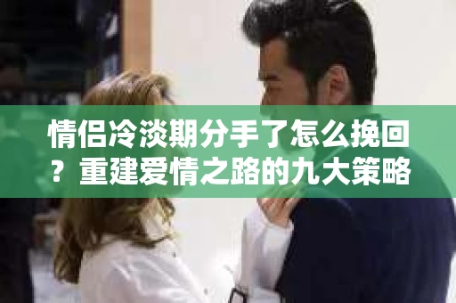 情侣冷淡期分手了怎么挽回？重建爱情之路的九大策略