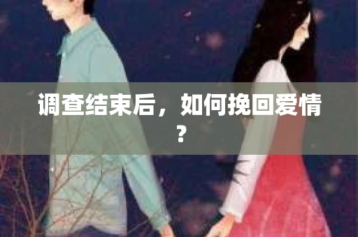 调查结束后,如何挽回爱情? 调查结束后,如何挽回爱情?